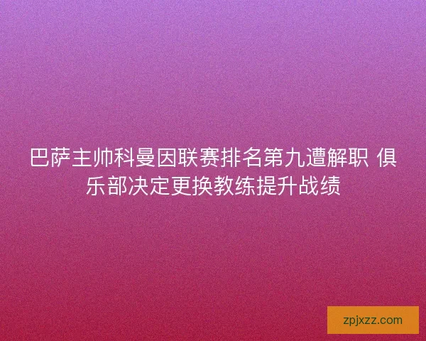 巴萨主帅科曼因联赛排名第九遭解职 俱乐部决定更换教练提升战绩 巴萨主帅科曼因联赛排名第九遭解职 俱乐部决定更换教练提升战绩