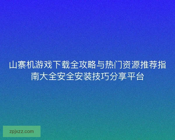 山寨机游戏下载全攻略与热门资源推荐指南大全安全安装技巧分享平台