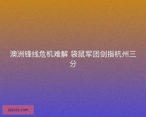 澳洲锋线危机难解 袋鼠军团剑指杭州三分