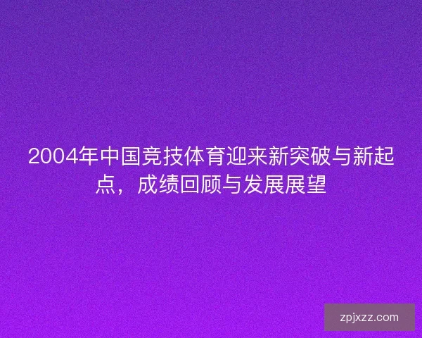 2004年中国竞技体育迎来新突破与新起点，成绩回顾与发展展望