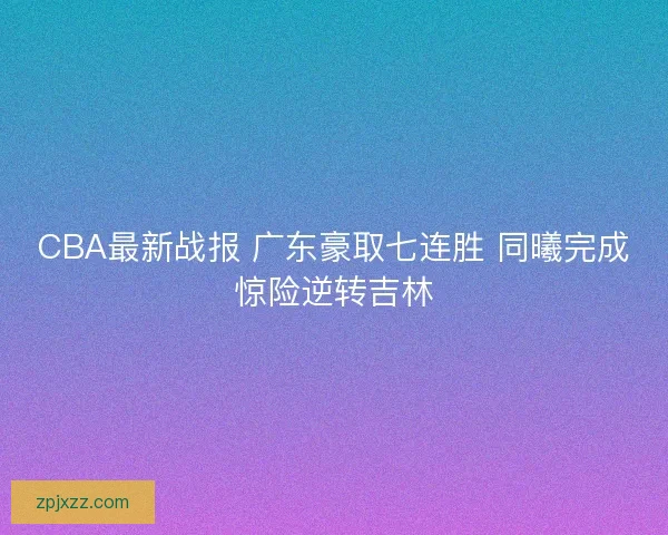 CBA最新战报 广东豪取七连胜 同曦完成惊险逆转吉林