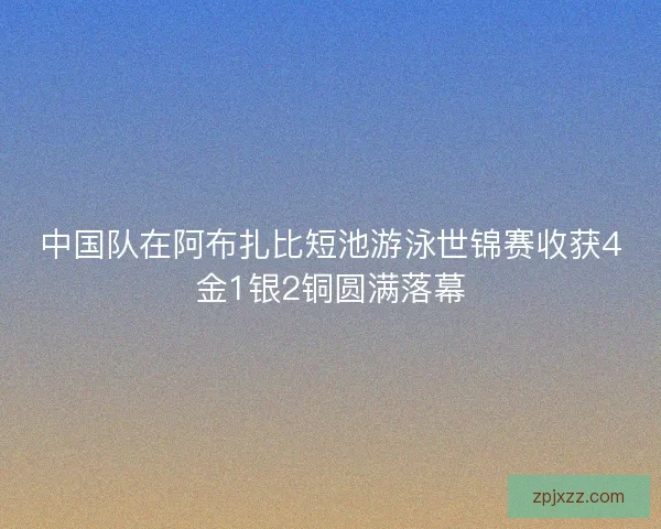 中国队在阿布扎比短池游泳世锦赛收获4金1银2铜圆满落幕