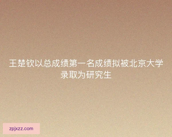 王楚钦以总成绩第一名成绩拟被北京大学录取为研究生