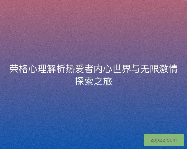 荣格心理解析热爱者内心世界与无限激情探索之旅