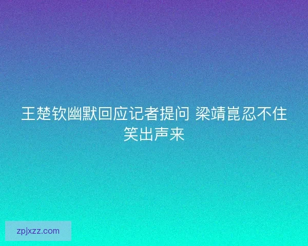 王楚钦幽默回应记者提问 梁靖崑忍不住笑出声来