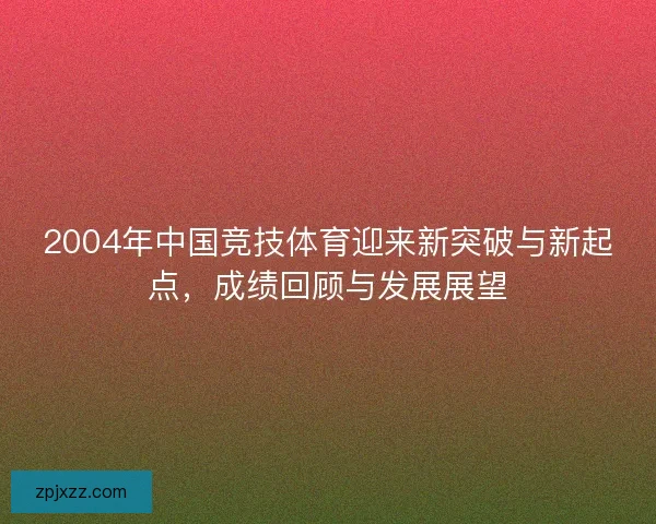 2004年中国竞技体育迎来新突破与新起点，成绩回顾与发展展望