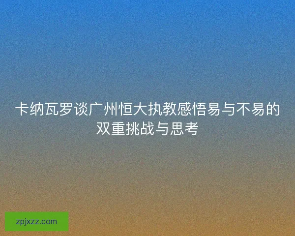 卡纳瓦罗谈广州恒大执教感悟易与不易的双重挑战与思考 卡纳瓦罗谈广州恒大执教感悟易与不易的双重挑战与思考