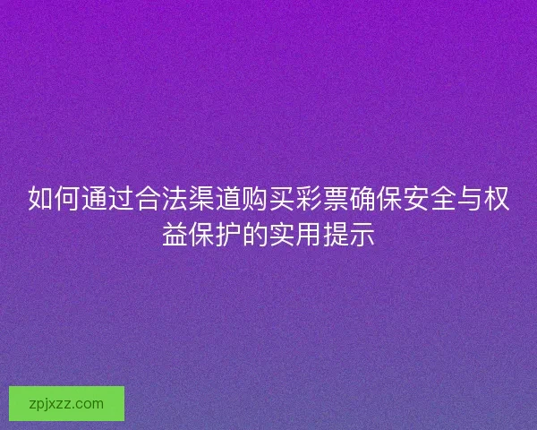 如何通过合法渠道购买彩票确保安全与权益保护的实用提示